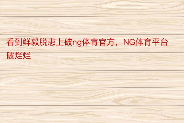 看到鲜毅脱患上破ng体育官方，NG体育平台破烂烂