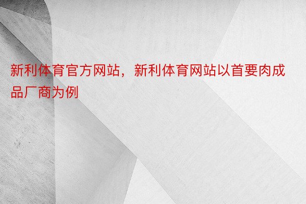 新利体育官方网站，新利体育网站以首要肉成品厂商为例