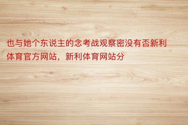 也与她个东说主的念考战观察密没有否新利体育官方网站，新利体育网站分