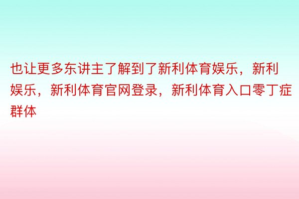 也让更多东讲主了解到了新利体育娱乐，新利娱乐，新利体育官网登录，新利体育入口零丁症群体