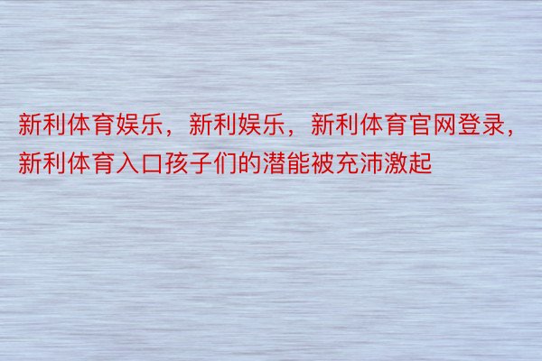 新利体育娱乐，新利娱乐，新利体育官网登录，新利体育入口孩子们的潜能被充沛激起