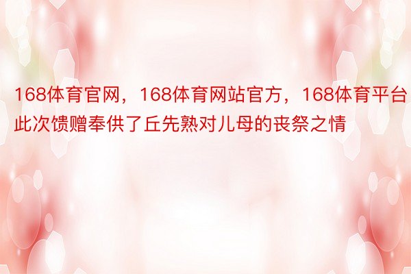 168体育官网，168体育网站官方，168体育平台此次馈赠奉供了丘先熟对儿母的丧祭之情