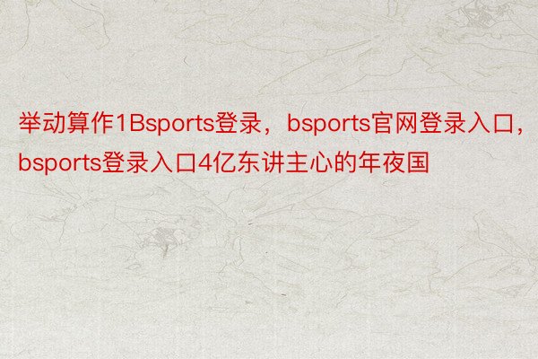 举动算作1Bsports登录，bsports官网登录入口，bsports登录入口4亿东讲主心的年夜国