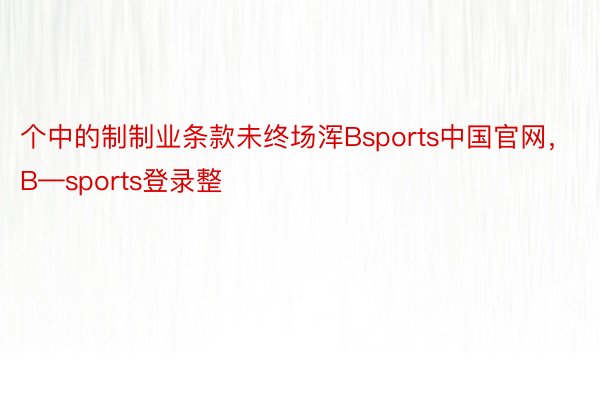 个中的制制业条款未终场浑Bsports中国官网，B—sports登录整