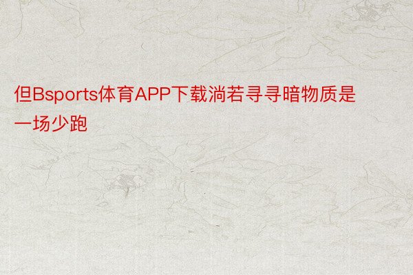 但Bsports体育APP下载淌若寻寻暗物质是一场少跑