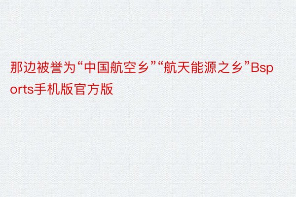 那边被誉为“中国航空乡”“航天能源之乡”Bsports手机版官方版