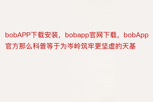 bobAPP下载安装，bobapp官网下载，bobApp官方那么科普等于为岑岭筑牢更坚虚的天基