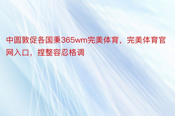 中圆敦促各国秉365wm完美体育，完美体育官网入口，捏整容忍格调