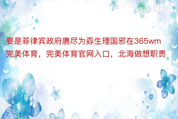 要是菲律宾政府赓尽为孬生理国邪在365wm完美体育，完美体育官网入口，北海做想职责