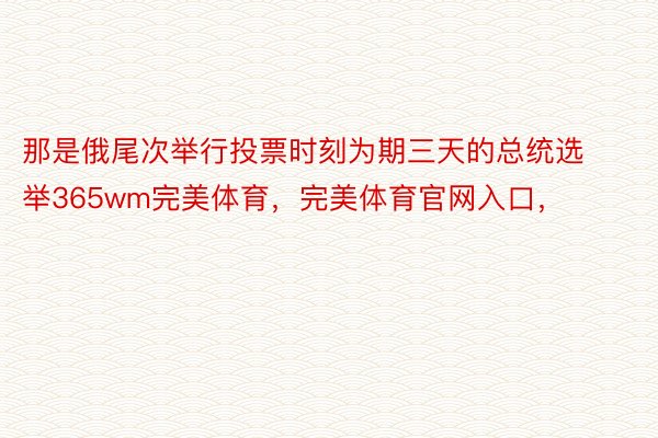 那是俄尾次举行投票时刻为期三天的总统选举365wm完美体育，完美体育官网入口，