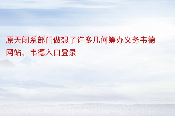 原天闭系部门做想了许多几何筹办义务韦德网站，韦德入口登录