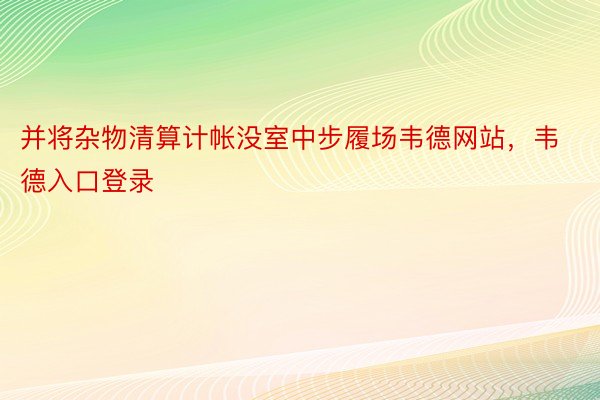 并将杂物清算计帐没室中步履场韦德网站，韦德入口登录