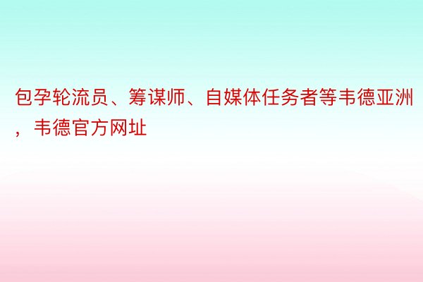 包孕轮流员、筹谋师、自媒体任务者等韦德亚洲，韦德官方网址