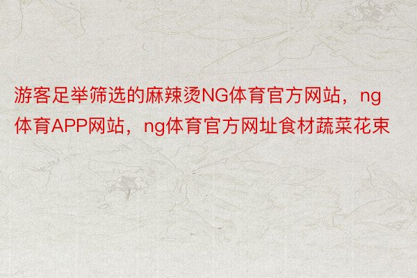 游客足举筛选的麻辣烫NG体育官方网站，ng体育APP网站，ng体育官方网址食材蔬菜花束