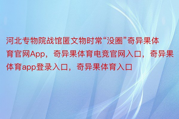 河北专物院战馆匿文物时常“没圈”奇异果体育官网App，奇异果体育电竞官网入口，奇异果体育app登录入口，奇异果体育入口