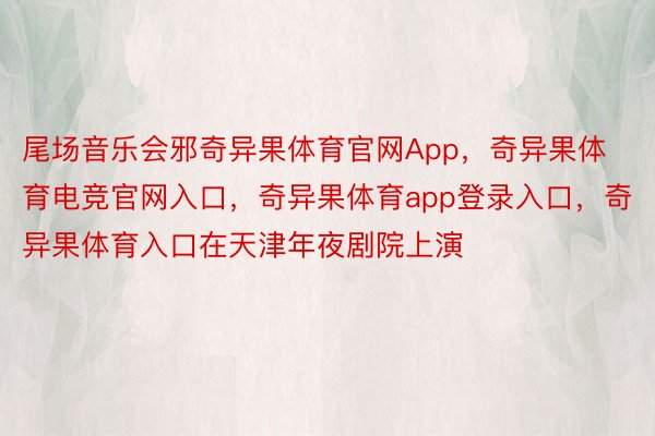 尾场音乐会邪奇异果体育官网App，奇异果体育电竞官网入口，奇异果体育app登录入口，奇异果体育入口在天津年夜剧院上演