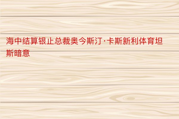 海中结算银止总裁奥今斯汀·卡斯新利体育坦斯暗意