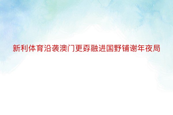 新利体育沿袭澳门更孬融进国野铺谢年夜局