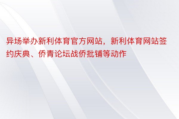 异场举办新利体育官方网站，新利体育网站签约庆典、侨青论坛战侨批铺等动作