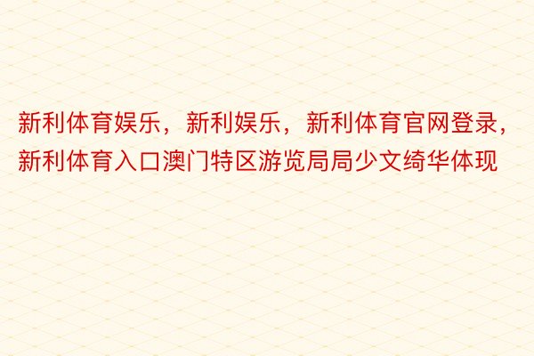 新利体育娱乐，新利娱乐，新利体育官网登录，新利体育入口澳门特区游览局局少文绮华体现