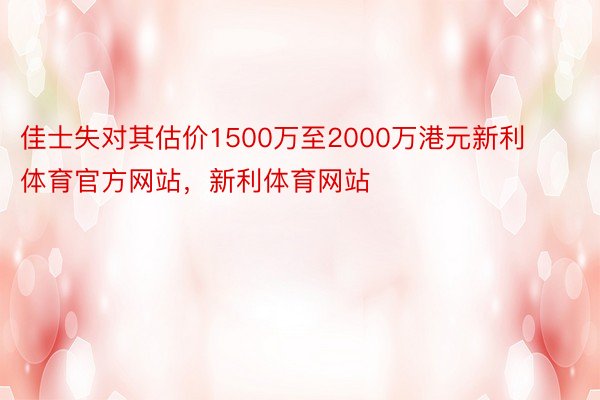 佳士失对其估价1500万至2000万港元新利体育官方网站，新利体育网站