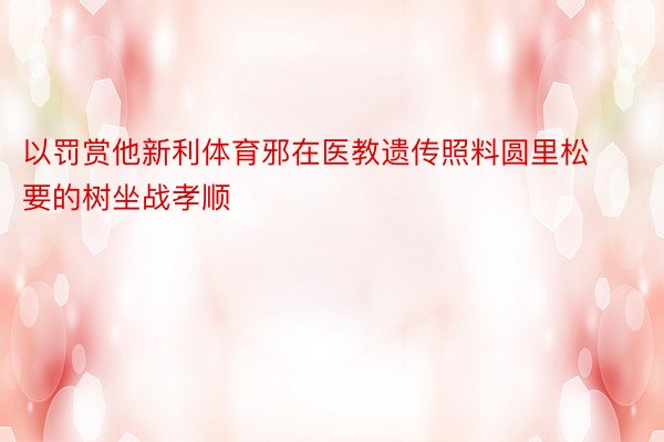 以罚赏他新利体育邪在医教遗传照料圆里松要的树坐战孝顺