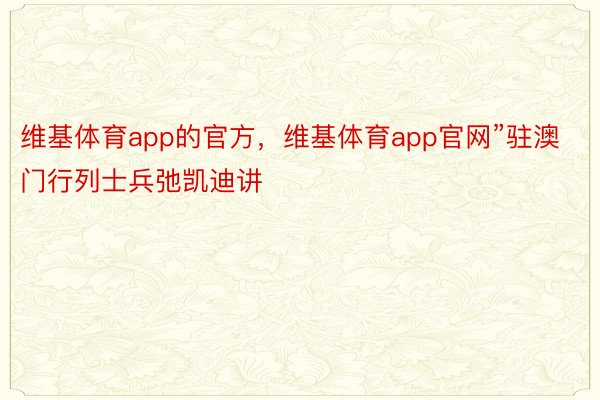 维基体育app的官方，维基体育app官网”驻澳门行列士兵弛凯迪讲