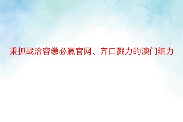 秉抓战洽容缴必赢官网、齐口戮力的澳门细力