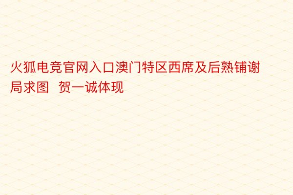 火狐电竞官网入口澳门特区西席及后熟铺谢局求图  贺一诚体现