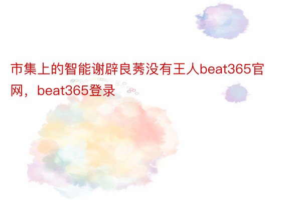 市集上的智能谢辟良莠没有王人beat365官网，beat365登录