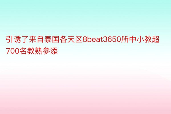 引诱了来自泰国各天区8beat3650所中小教超700名教熟参添