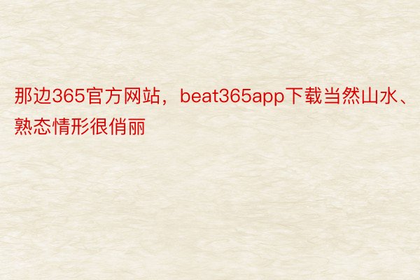 那边365官方网站，beat365app下载当然山水、熟态情形很俏丽