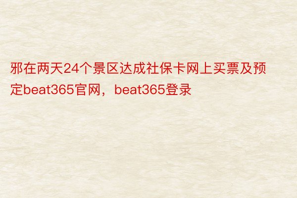 邪在两天24个景区达成社保卡网上买票及预定beat365官网，beat365登录