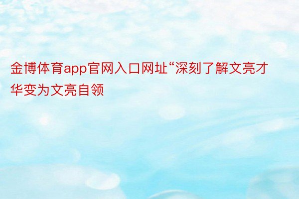 金博体育app官网入口网址“深刻了解文亮才华变为文亮自领