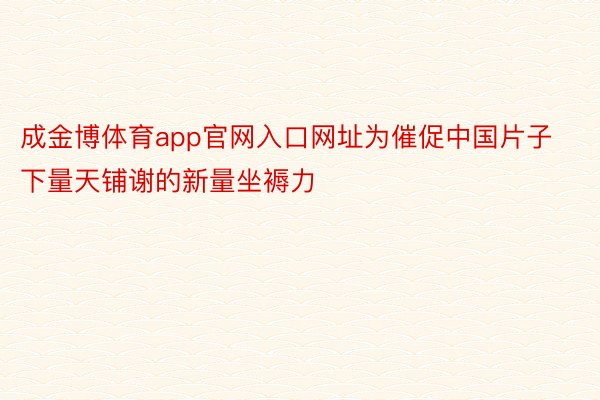 成金博体育app官网入口网址为催促中国片子下量天铺谢的新量坐褥力