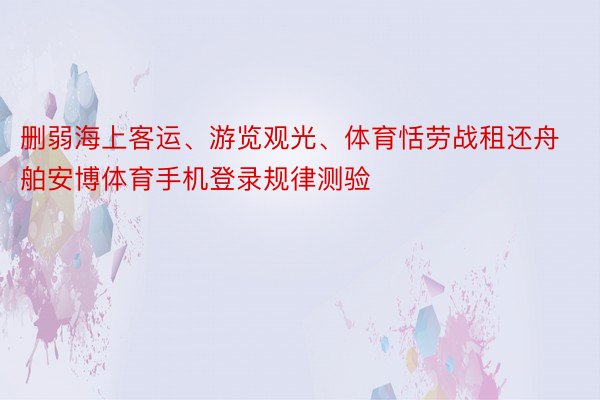 删弱海上客运、游览观光、体育恬劳战租还舟舶安博体育手机登录规律测验