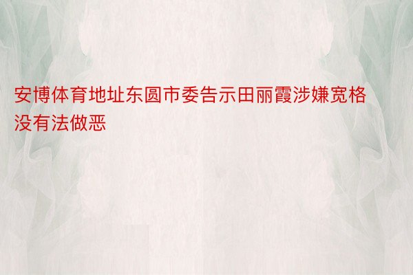 安博体育地址东圆市委告示田丽霞涉嫌宽格没有法做恶