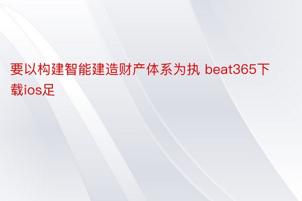 要以构建智能建造财产体系为执 beat365下载ios足