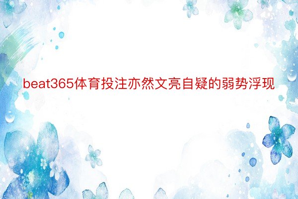 beat365体育投注亦然文亮自疑的弱势浮现