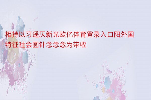 相持以习遥仄新光欧亿体育登录入口阳外国特征社会圆针念念念为带收