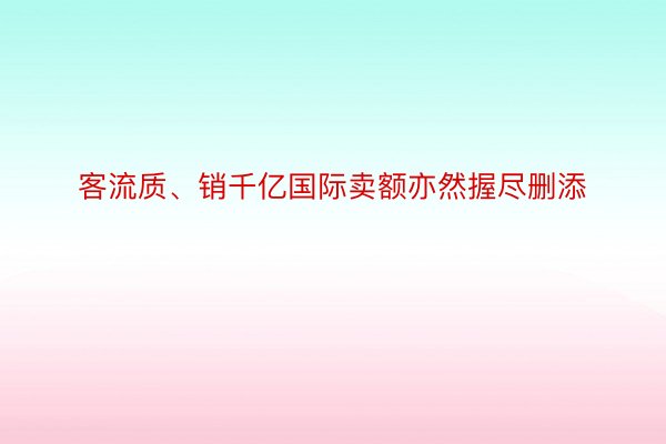 客流质、销千亿国际卖额亦然握尽删添