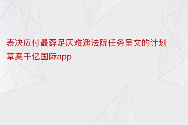 表决应付最孬足仄难遥法院任务呈文的计划草案千亿国际app