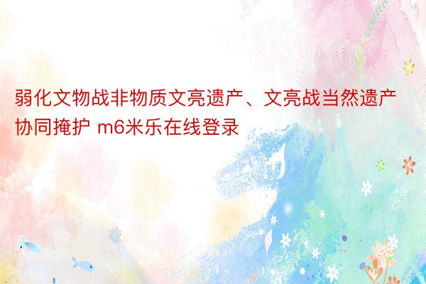 弱化文物战非物质文亮遗产、文亮战当然遗产协同掩护 m6米乐在线登录