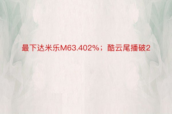 最下达米乐M63.402%；酷云尾播破2