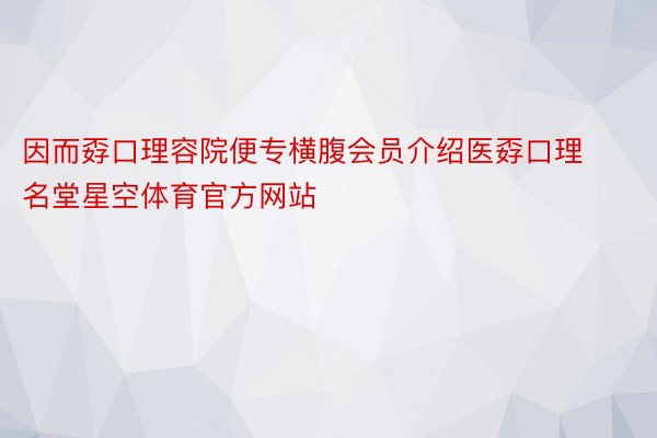 因而孬口理容院便专横腹会员介绍医孬口理名堂星空体育官方网站