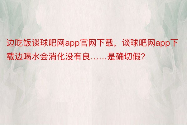 边吃饭谈球吧网app官网下载，谈球吧网app下载边喝水会消化没有良……是确切假？