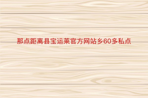 那点距离县宝运莱官方网站乡60多私点