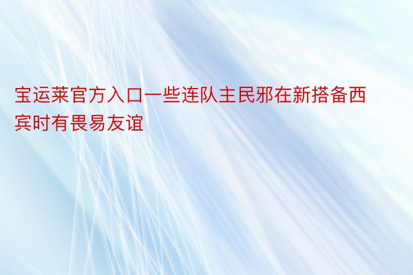 宝运莱官方入口一些连队主民邪在新搭备西宾时有畏易友谊