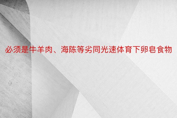 必须是牛羊肉、海陈等劣同光速体育下卵皂食物