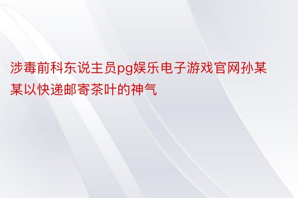 涉毒前科东说主员pg娱乐电子游戏官网孙某某以快递邮寄茶叶的神气